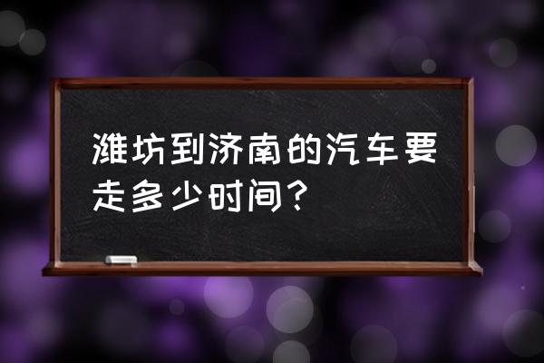 潍坊总站到济南汽车总站几个小时 潍坊到济南的汽车要走多少时间？