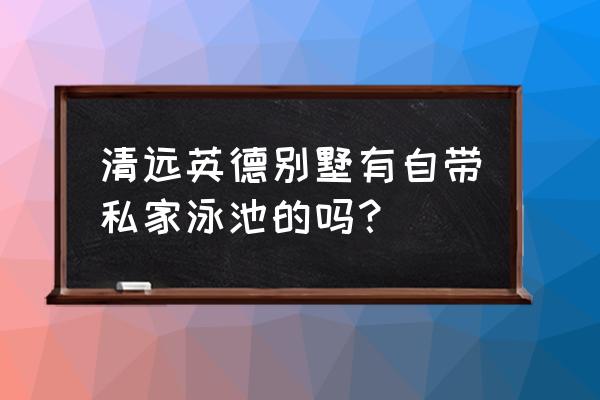 清远带游泳池的别墅多少钱 清远英德别墅有自带私家泳池的吗？