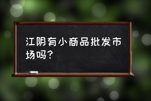 江阴小商品批发市场怎么样 江阴有小商品批发市场吗？