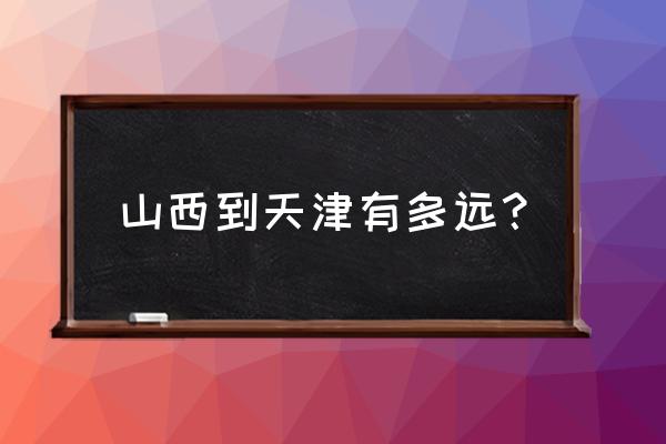 山西晋中到天津多少公里 山西到天津有多远？