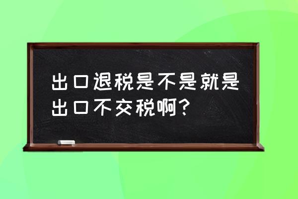 应交税金出口退税要缴税吗 出口退税是不是就是出口不交税啊？