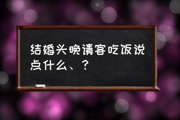 结婚请客该说什么 结婚头晚请客吃饭说点什么、？