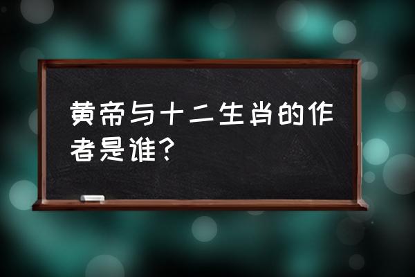 轩辕黄帝是属相是老鼠吗 黄帝与十二生肖的作者是谁？