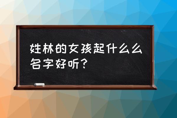 姓林女孩取什么名字 姓林的女孩起什么么名字好听？