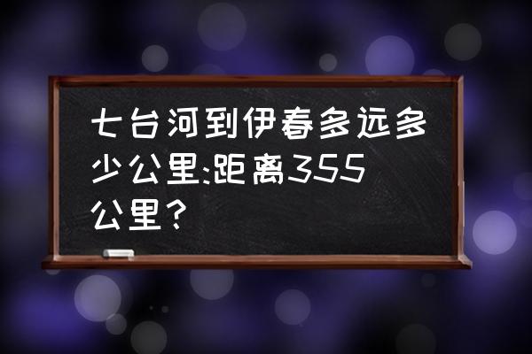 七台河到伊春多长时间做大客车 七台河到伊春多远多少公里:距离355公里？