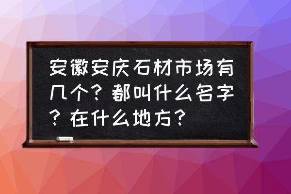 安庆石材批发市场在哪里 安徽安庆石材市场有几个？都叫什么名字？在什么地方？