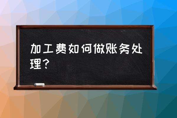 加工费成本怎么做账 加工费如何做账务处理？