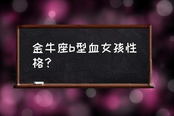 金牛座会给人道歉吗 金牛座b型血女孩性格？