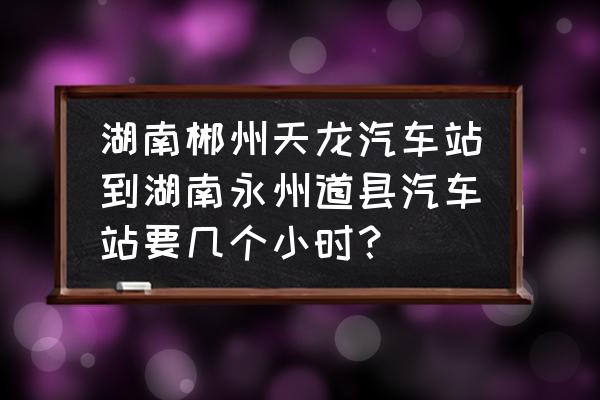 道县到郴州需几个小时 湖南郴州天龙汽车站到湖南永州道县汽车站要几个小时？