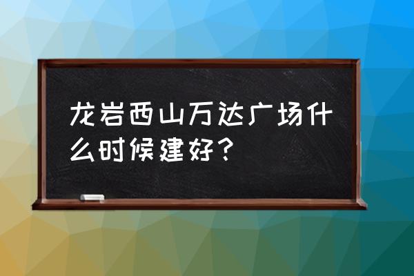 龙岩万达是不是福建最差的 龙岩西山万达广场什么时候建好？