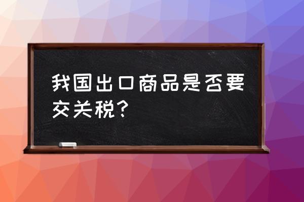 中国对食品出口征收多少关税 我国出口商品是否要交关税？