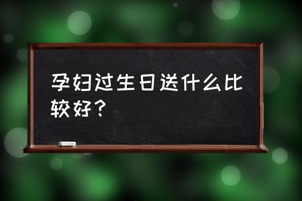 孕妇喜欢什么生日礼物 孕妇过生日送什么比较好？