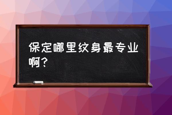 河北保定徐水县哪里有纹身的 保定哪里纹身最专业啊？