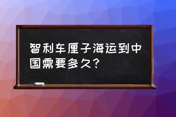 从智利进口车厘子要多久 智利车厘子海运到中国需要多久？