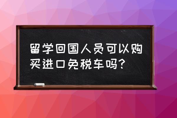 留学回国买进口车免税吗 留学回国人员可以购买进口免税车吗？