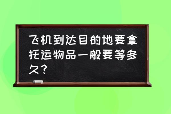 张家界行李托运要多久 飞机到达目的地要拿托运物品一般要等多久？