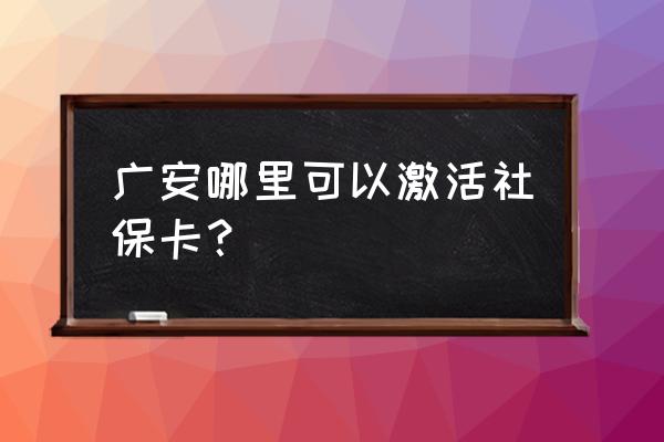 广安可以办社保卡吗 广安哪里可以激活社保卡？