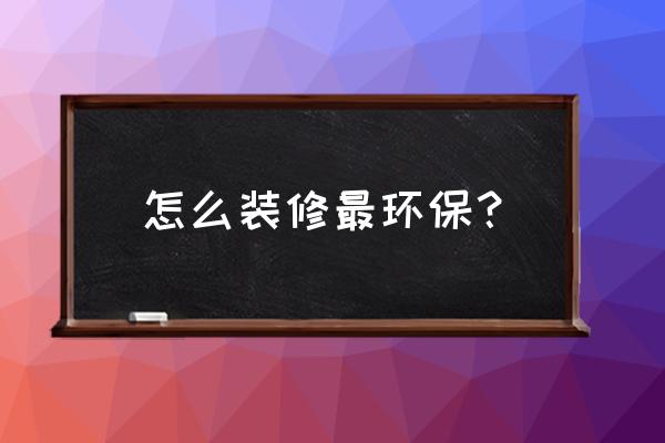 新房装修哪样最环保 怎么装修最环保？