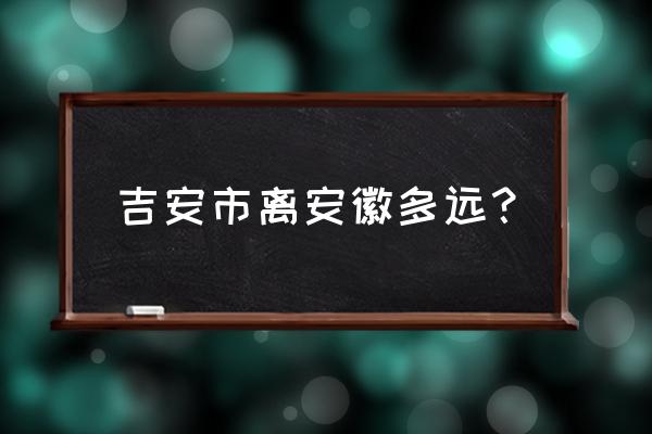 安徽合肥到江西吉安多少公里 吉安市离安徽多远？