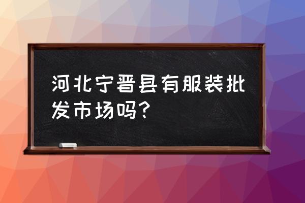 宁晋最大的童装批发在哪里 河北宁晋县有服装批发市场吗？