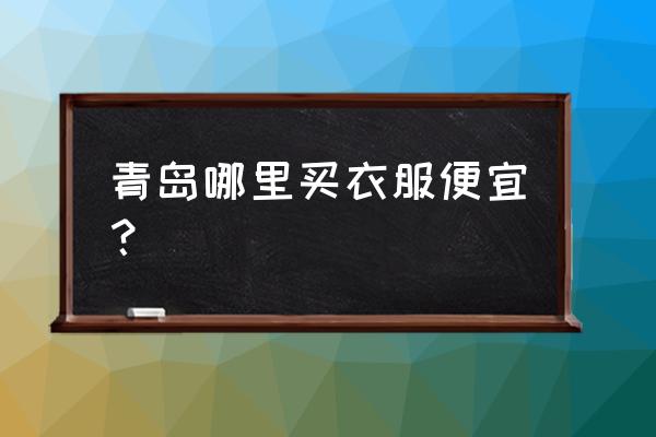 青岛哪里的服装便宜 青岛哪里买衣服便宜？