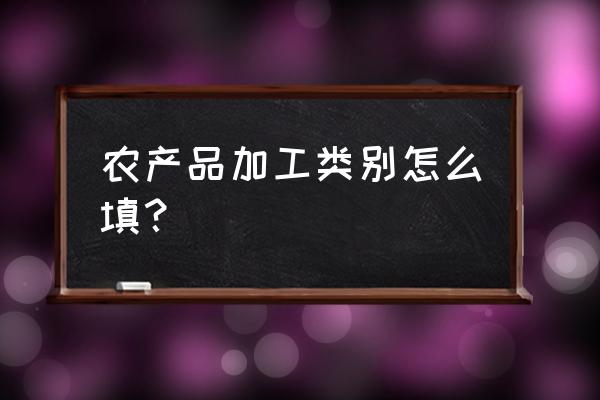 简述农产品加工涉及哪些行业 农产品加工类别怎么填？