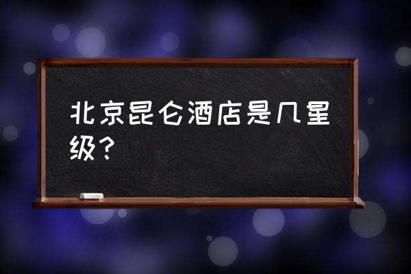 北京昆仑酒店是几星级 北京昆仑酒店是几星级？