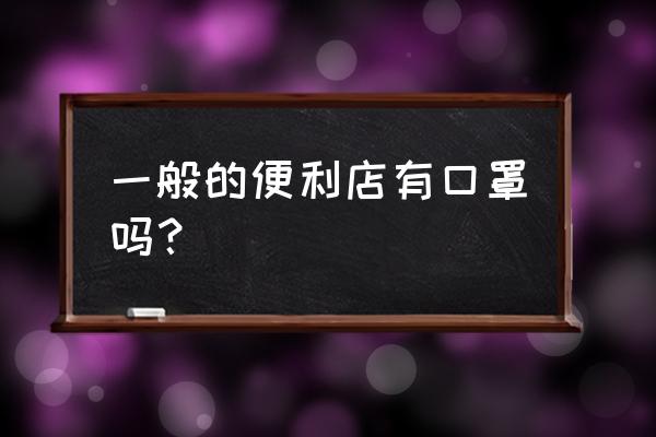 中山三角哪里有口罩买 一般的便利店有口罩吗？