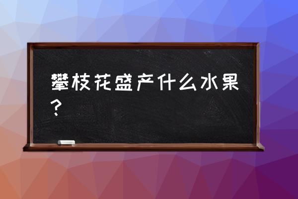 攀枝花是啥水果 攀枝花盛产什么水果？