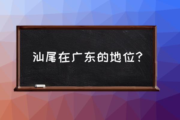 汕尾市是属于哪个省 汕尾在广东的地位？