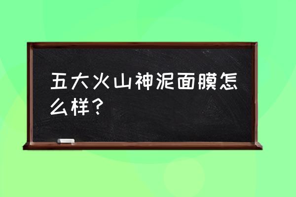 什么火山泥面膜比较好 五大火山神泥面膜怎么样？