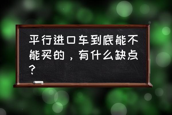 平行进口车有哪个弊端 平行进口车到底能不能买的，有什么缺点？