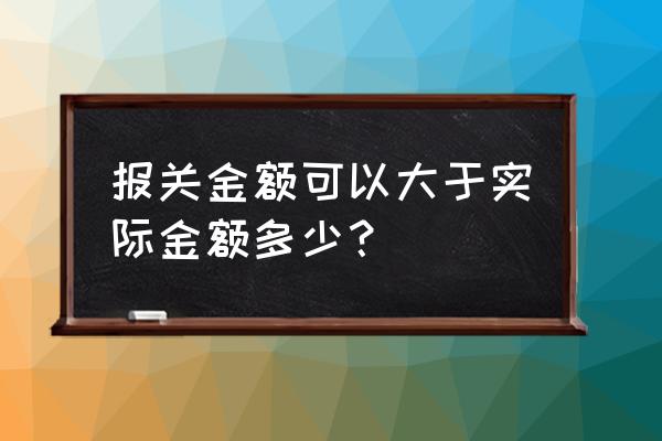 出口退税为什么报关要报大金额 报关金额可以大于实际金额多少？