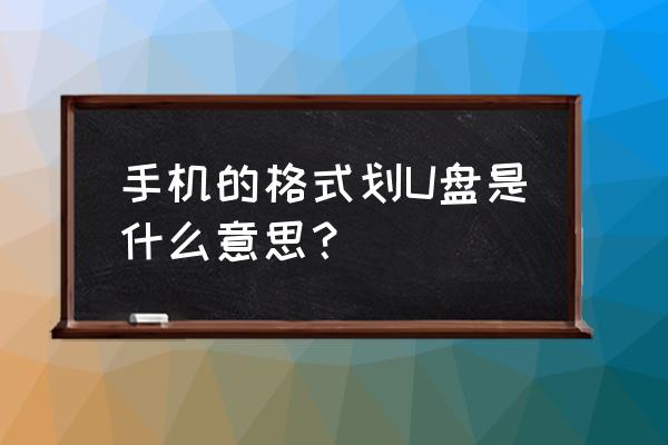 手机要u盘格式化是什么意思 手机的格式划U盘是什么意思？