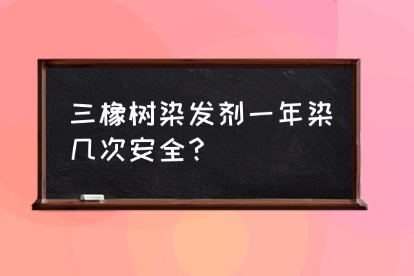 三橡树染发剂真的安全吗 三橡树染发剂一年染几次安全？