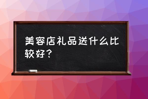 跟美容院相关的礼品是什么 美容店礼品送什么比较好？