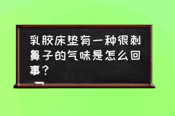 床垫有股很刺鼻的气味是什么 乳胶床垫有一种很刺鼻子的气味是怎么回事？