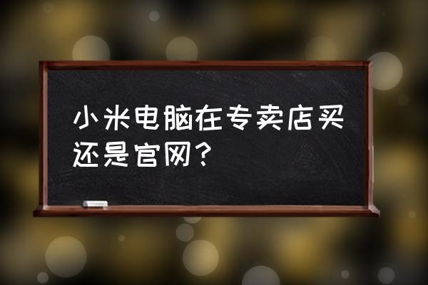 广安有卖小米电脑的吗 小米电脑在专卖店买还是官网？