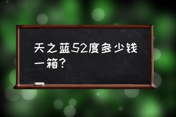 洋河天之蓝批发价格多少钱一箱 天之蓝52度多少钱一箱？