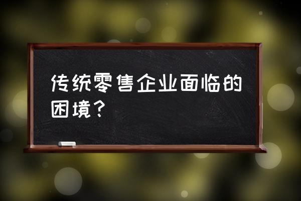 零售业问题有哪些 传统零售企业面临的困境？