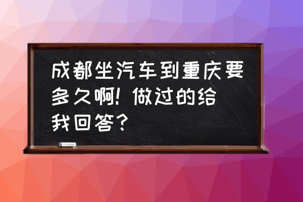 成都到重庆大巴车多久 成都坐汽车到重庆要多久啊! 做过的给我回答？