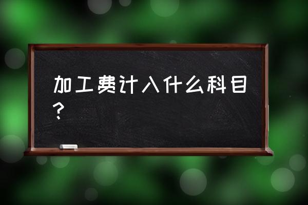 自开加工费如何做账 加工费计入什么科目？