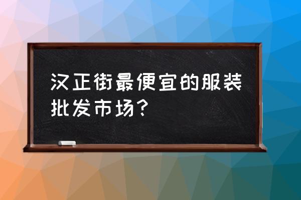 哪有便宜女装批发市场价格 汉正街最便宜的服装批发市场？