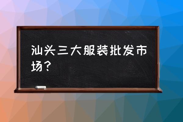 汕头市服装批发市场有哪些 汕头三大服装批发市场？