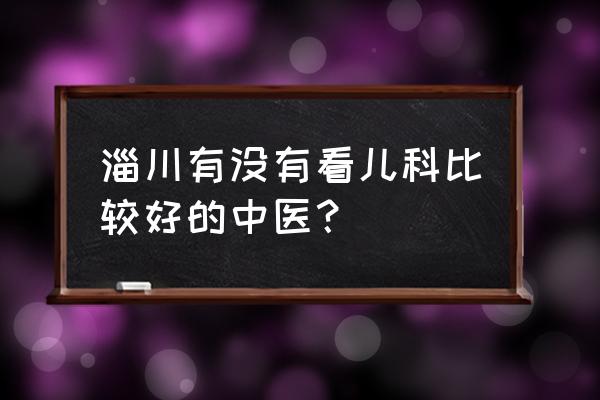 淄博哪里看儿科比较好 淄川有没有看儿科比较好的中医？