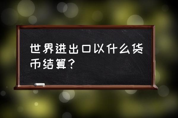 外贸出口结算必须是外币吗 世界进出口以什么货币结算？