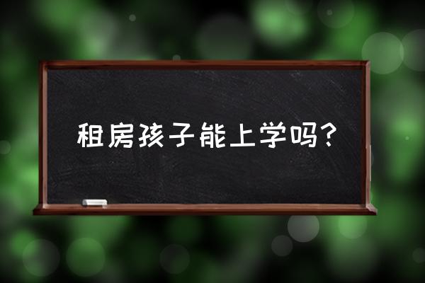 拿租赁合同可以上学吗 租房孩子能上学吗？