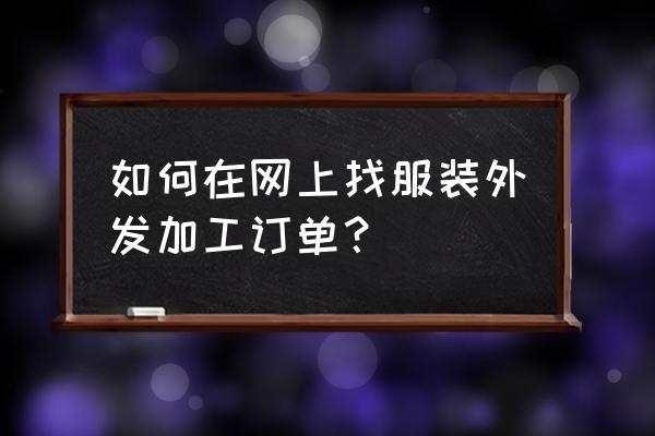 想接外贸服装加工单找哪里 如何在网上找服装外发加工订单？