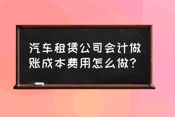 汽车租赁成本核算方法有几种 汽车租赁公司会计做账成本费用怎么做？