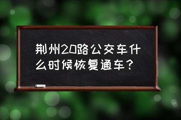 荆州客运什么时候恢复 荆州20路公交车什么时候恢复通车？